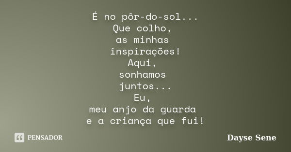 É no pôr-do-sol... Que colho, as minhas inspirações! Aqui, sonhamos juntos... Eu, meu anjo da guarda e a criança que fui!... Frase de Dayse Sene.