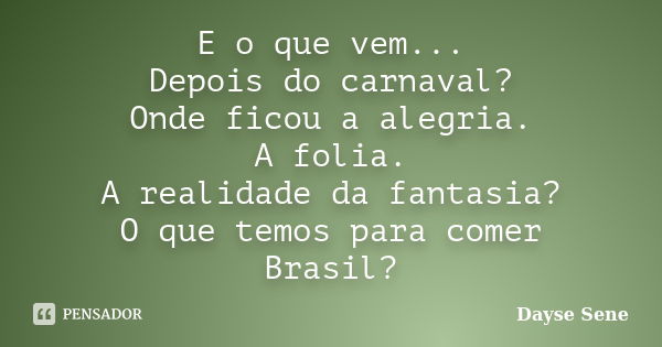 E o que vem... Depois do carnaval? Onde ficou a alegria. A folia. A realidade da fantasia? O que temos para comer Brasil?... Frase de Dayse Sene.