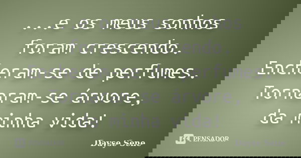 ...e os meus sonhos foram crescendo. Encheram-se de perfumes. Tornaram-se árvore, da minha vida!... Frase de Dayse Sene.