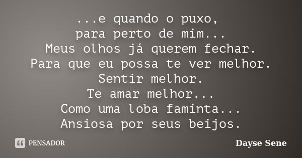 ...e quando o puxo, para perto de mim... Meus olhos já querem fechar. Para que eu possa te ver melhor. Sentir melhor. Te amar melhor... Como uma loba faminta...... Frase de Dayse Sene.