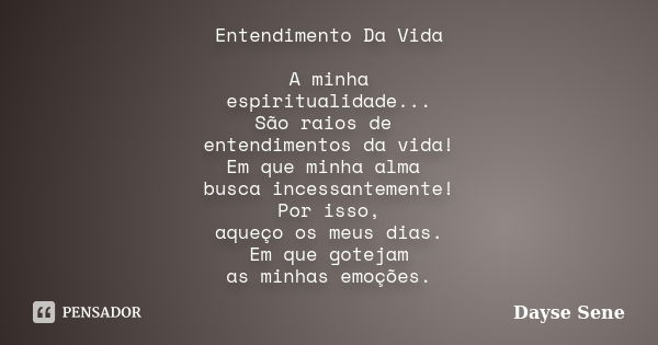 Entendimento Da Vida A minha espiritualidade... São raios de entendimentos da vida! Em que minha alma busca incessantemente! Por isso, aqueço os meus dias. Em q... Frase de Dayse Sene.