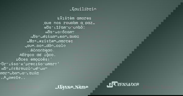 Equilíbrio Existem amores que nos roubam a paz… Nos tiram o chão. Nos sufocam. Nos deixam sem rumo… Mas existem amores, que nos dão colo. Aconchego. Abraço de l... Frase de Dayse Sene.