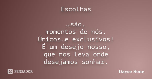 Escolhas …são, momentos de nós. Únicos…e exclusivos! É um desejo nosso, que nos leva onde desejamos sonhar.... Frase de Dayse Sene.