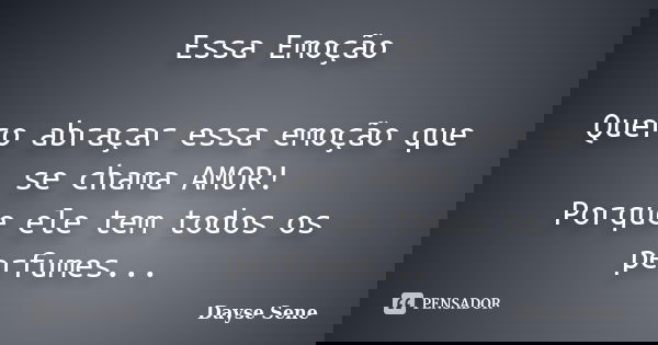 Essa Emoção Quero abraçar essa emoção que se chama AMOR! Porque ele tem todos os perfumes...... Frase de Dayse Sene.