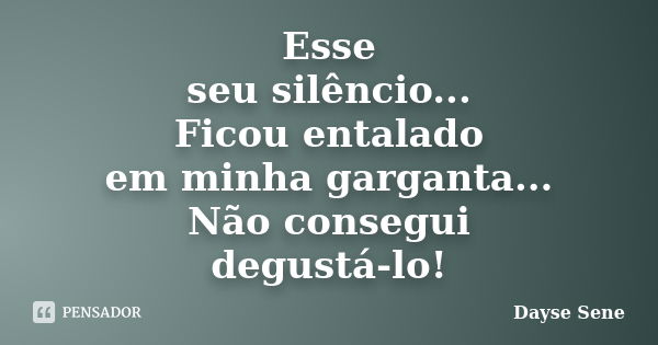 Esse seu silêncio... Ficou entalado em minha garganta... Não consegui degustá-lo!... Frase de Dayse Sene.