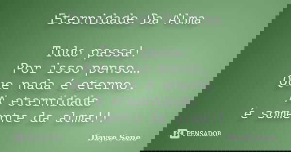 Eternidade Da Alma Tudo passa! Por isso penso… Que nada é eterno. A eternidade é somente da alma!!... Frase de Dayse Sene.