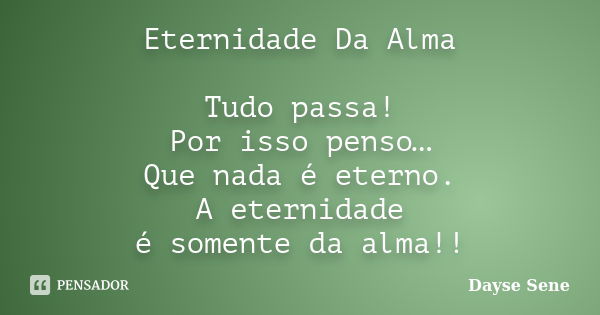 Eternidade Da Alma Tudo passa! Por isso penso… Que nada é eterno. A eternidade é somente da alma!!... Frase de Dayse Sene.