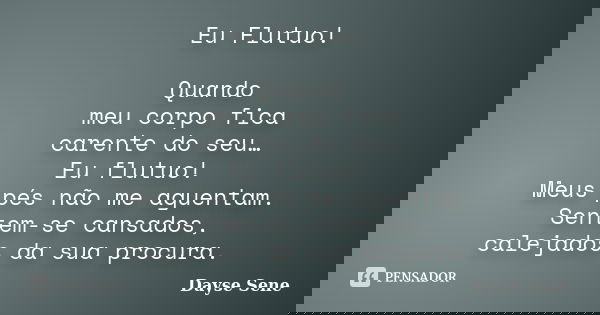 Eu Flutuo! Quando meu corpo fica carente do seu… Eu flutuo! Meus pés não me aguentam. Sentem-se cansados, calejados da sua procura.... Frase de Dayse Sene.