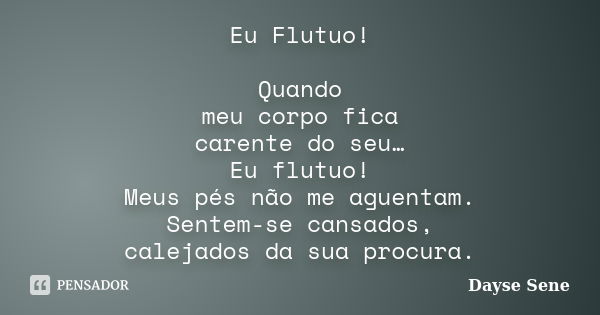 Eu Flutuo! Quando meu corpo fica carente do seu… Eu flutuo! Meus pés não me aguentam. Sentem-se cansados, calejados da sua procura.... Frase de Dayse Sene.