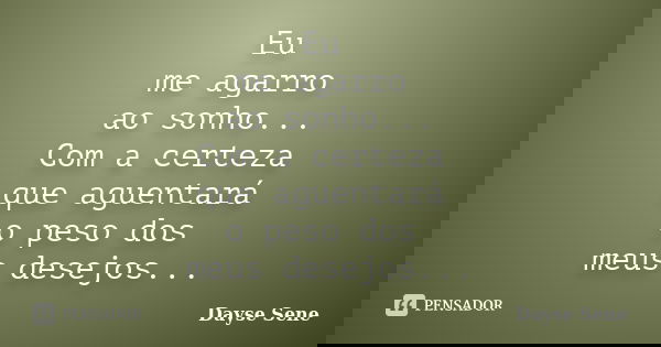 Eu me agarro ao sonho... Com a certeza que aguentará o peso dos meus desejos...... Frase de Dayse Sene.