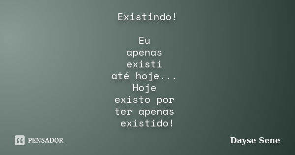 Existindo! Eu apenas existi até hoje... Hoje existo por ter apenas existido!... Frase de Dayse Sene.