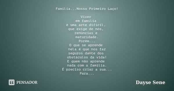 Família...Nosso Primeiro Laço! Viver em família é uma arte difícil, que exige de nós, renúncias e maturidade. Porém... O que se aprende nela é que nos faz segur... Frase de Dayse Sene.