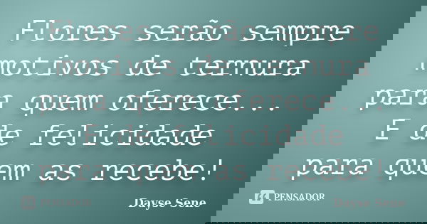 Flores serão sempre motivos de ternura para quem oferece... E de felicidade para quem as recebe!... Frase de Dayse Sene.