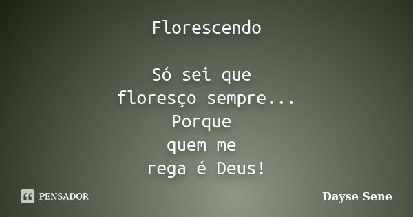 Florescendo Só sei que floresço sempre... Porque quem me rega é Deus!... Frase de Dayse Sene.