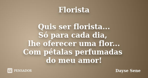 Florista Quis ser florista... Só para cada dia, lhe oferecer uma flor... Com pétalas perfumadas do meu amor!... Frase de Dayse Sene.