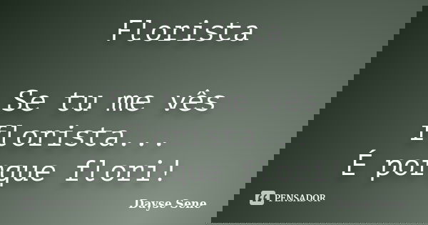 Florista Se tu me vês florista... É porque flori!... Frase de Dayse Sene.