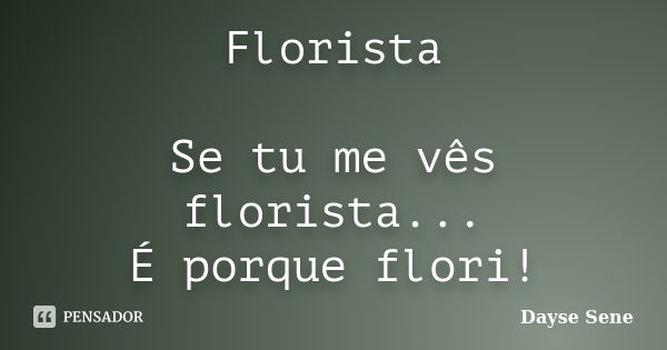 Florista Se tu me vês florista... É porque flori!... Frase de Dayse Sene.