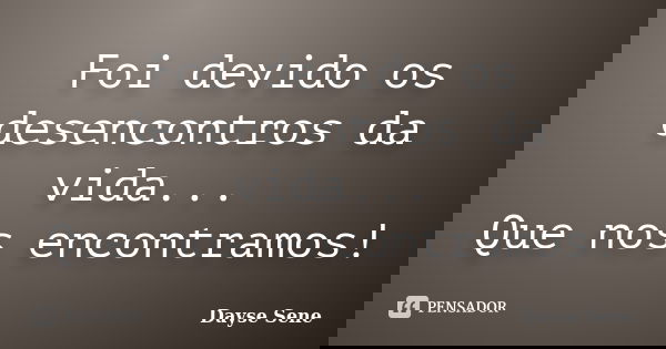 Foi devido os desencontros da vida... Que nos encontramos!... Frase de Dayse Sene.