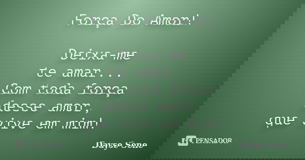 Força Do Amor! Deixa-me te amar... Com toda força desse amor, que vive em mim!... Frase de Dayse Sene.