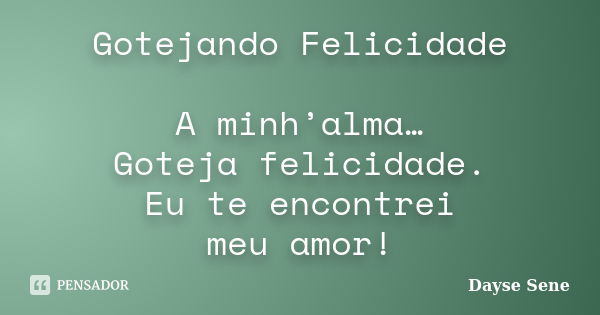 Gotejando Felicidade A minh’alma… Goteja felicidade. Eu te encontrei meu amor!... Frase de Dayse Sene.