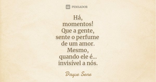 Há, momentos! Que a gente, sente o perfume de um amor. Mesmo, quando ele é... invisível a nós.... Frase de Dayse Sene.