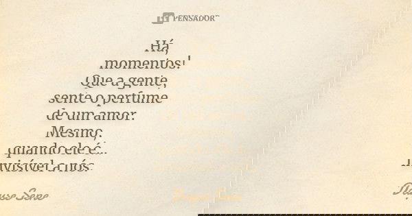 Há, momentos! Que a gente, sente o perfume de um amor. Mesmo, quando ele é... invisível a nós.... Frase de Dayse Sene.