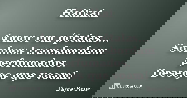 Haikai Amor em pétalas... Sonhos transbordam perfumados. Desejos que voam!... Frase de Dayse Sene.