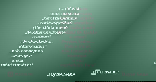 (...) havia uma máscara por trás aquele rosto angelical. Que tinha medo de olhar de frente o amor! Perdeu todos... Pois o amor, não conseguia enxergar a sua ver... Frase de Dayse Sene.
