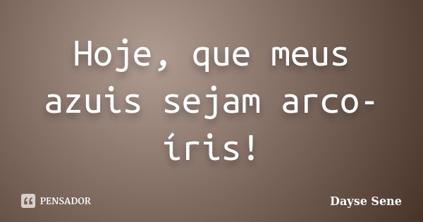 Hoje, que meus azuis sejam arco-íris!... Frase de Dayse Sene.