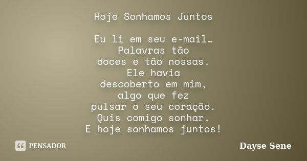 Hoje Sonhamos Juntos Eu li em seu e-mail… Palavras tão doces e tão nossas. Ele havia descoberto em mim, algo que fez pulsar o seu coração. Quis comigo sonhar. E... Frase de Dayse Sene.