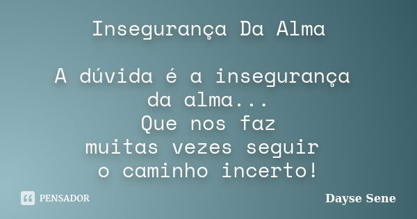 Insegurança Da Alma A dúvida é a insegurança da alma... Que nos faz muitas vezes seguir o caminho incerto!... Frase de Dayse Sene.