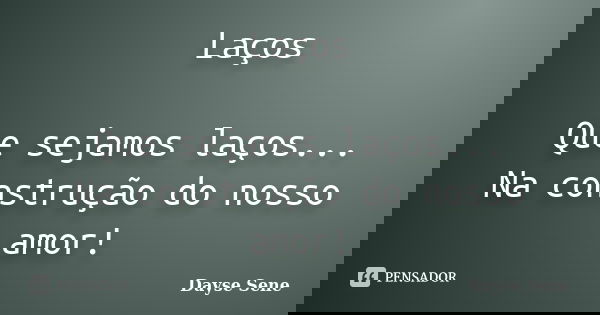 Laços Que sejamos laços... Na construção do nosso amor!... Frase de Dayse Sene.