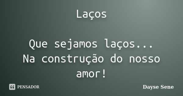 Laços Que sejamos laços... Na construção do nosso amor!... Frase de Dayse Sene.