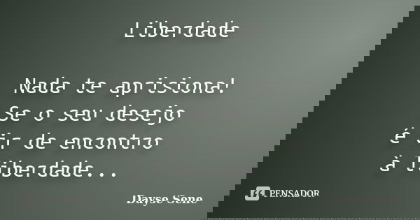 Liberdade Nada te aprisiona! Se o seu desejo é ir de encontro à liberdade...... Frase de Dayse Sene.