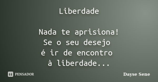 Liberdade Nada te aprisiona! Se o seu desejo é ir de encontro à liberdade...... Frase de Dayse Sene.