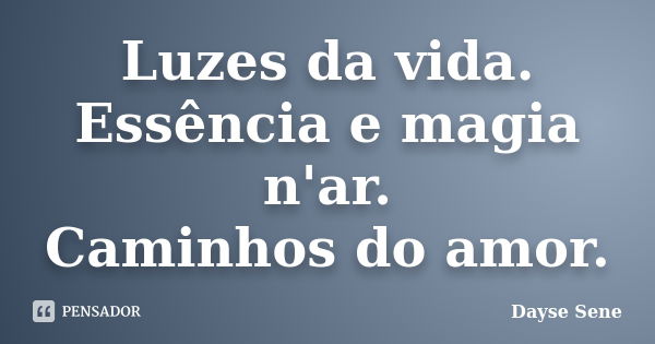 Luzes da vida. Essência e magia n'ar. Caminhos do amor.... Frase de Dayse Sene.