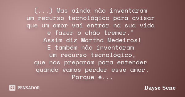 (...) Mas ainda não inventaram um recurso tecnológico para avisar que um amor vai entrar na sua vida e fazer o chão tremer.” Assim diz Martha Medeiros! E também... Frase de Dayse Sene.