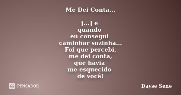 Me Dei Conta... [...] e quando eu consegui caminhar sozinha... Foi que percebi, me dei conta, que havia me esquecido de você!... Frase de Dayse Sene.