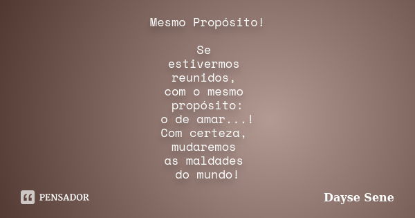 Mesmo Propósito! Se estivermos reunidos, com o mesmo propósito: o de amar...! Com certeza, mudaremos as maldades do mundo!... Frase de Dayse Sene.