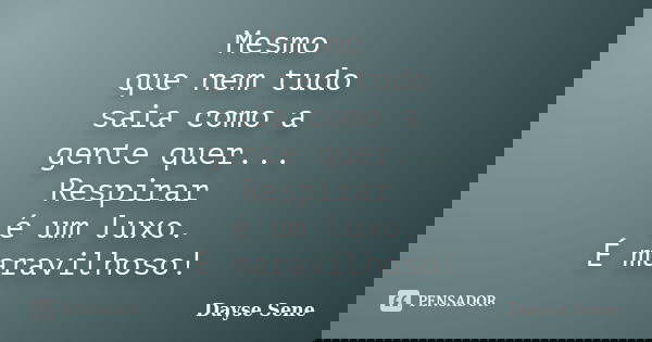 Mesmo que nem tudo saia como a gente quer... Respirar é um luxo. É maravilhoso!... Frase de Dayse Sene.