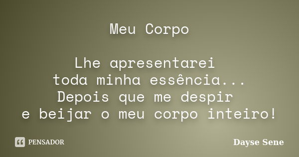 Meu Corpo Lhe apresentarei toda minha essência... Depois que me despir e beijar o meu corpo inteiro!... Frase de Dayse Sene.