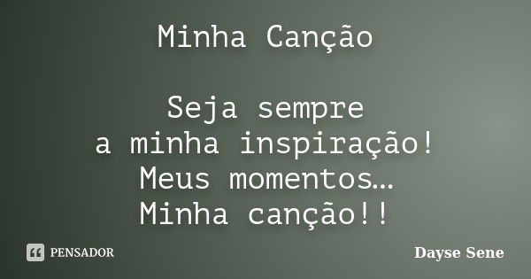 Minha Canção Seja sempre a minha inspiração! Meus momentos… Minha canção!!... Frase de Dayse Sene.