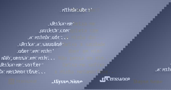 Minha Dor! Deixa-me quieta com a minha dor... Deixa a saudade doer em mim! Não pensa em mim... Deixa-me sofrer a minha metamorfose...... Frase de Dayse Sene.