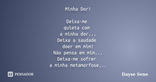 Minha Dor! Deixa-me quieta com a minha dor... Deixa a saudade doer em mim! Não pensa em mim... Deixa-me sofrer a minha metamorfose...... Frase de Dayse Sene.