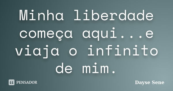 Minha liberdade começa aqui...e viaja o infinito de mim.... Frase de Dayse Sene.