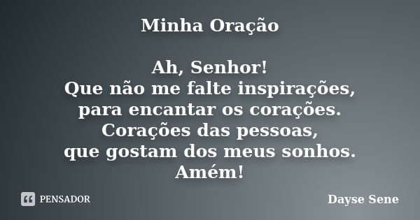 Minha Oração Ah, Senhor! Que não me falte inspirações, para encantar os corações. Corações das pessoas, que gostam dos meus sonhos. Amém!... Frase de Dayse Sene.