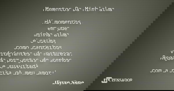 Momentos Da Minh’alma Há momentos, em que minha alma é calma, como canteiros verdejantes da natureza. Regada por gotas de sonhos e suavizada com a brisa do meu ... Frase de Dayse Sene.