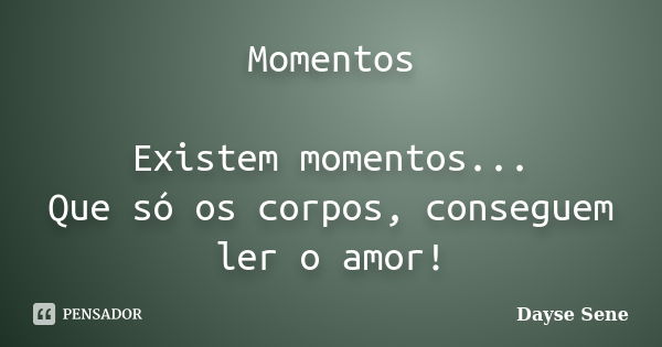 Momentos Existem momentos... Que só os corpos, conseguem ler o amor!... Frase de Dayse Sene.