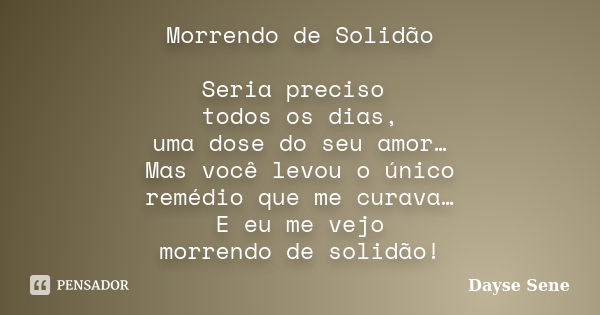 Morrendo de Solidão Seria preciso todos os dias, uma dose do seu amor… Mas você levou o único remédio que me curava… E eu me vejo morrendo de solidão!... Frase de Dayse Sene.