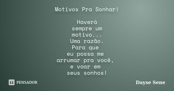 Motivos Pra Sonhar! Haverá sempre um motivo... Uma razão. Para que eu possa me arrumar pra você, e voar em seus sonhos!... Frase de Dayse Sene.